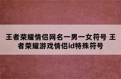 王者荣耀情侣网名一男一女符号 王者荣耀游戏情侣id特殊符号